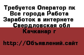 Требуется Оператор пк - Все города Работа » Заработок в интернете   . Свердловская обл.,Качканар г.